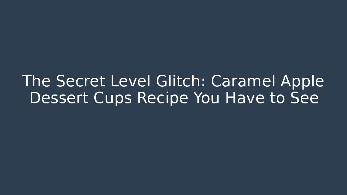 The Secret Level Glitch: Caramel Apple Dessert Cups Recipe You Have to See