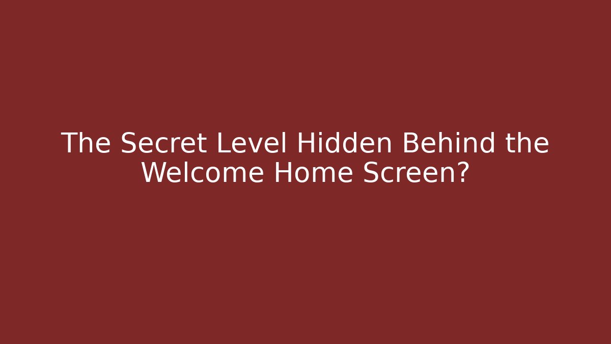 The Secret Level Hidden Behind the Welcome Home Screen?