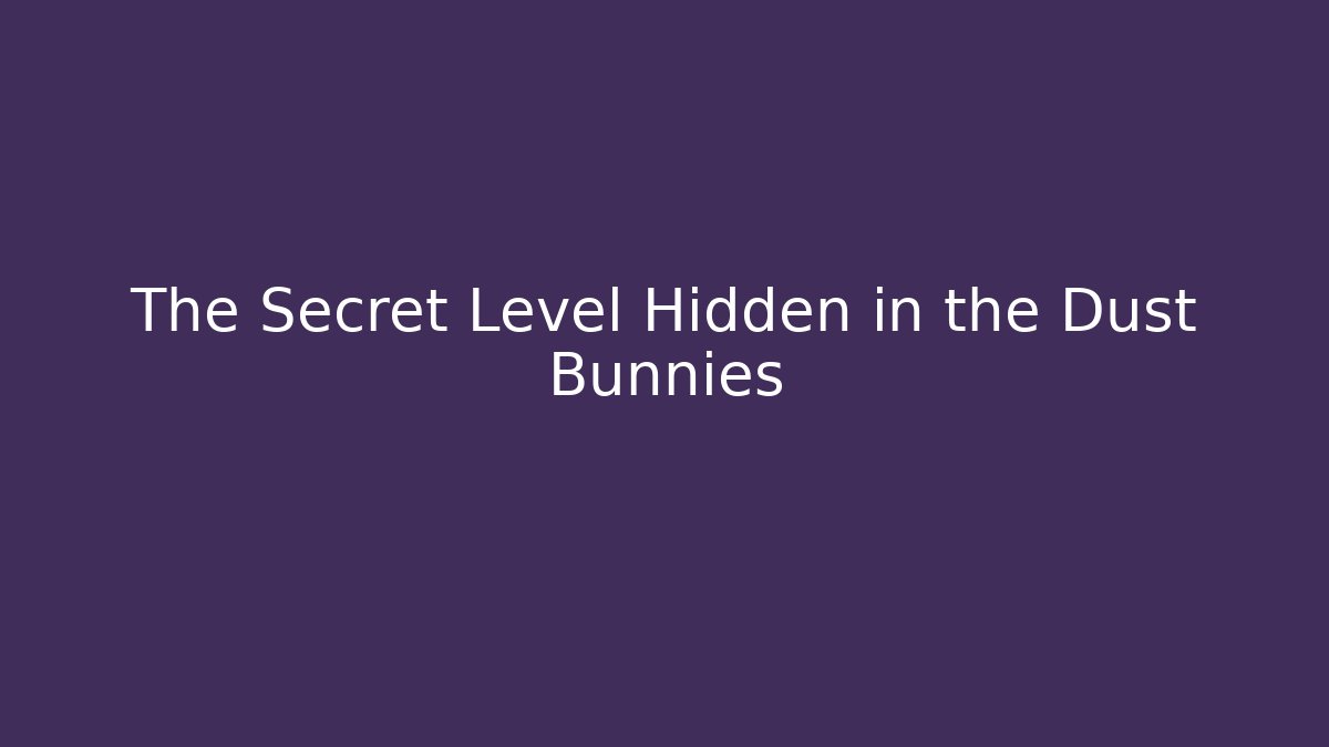 The Secret Level Hidden in the Dust Bunnies