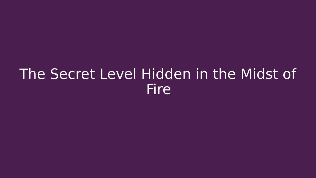 The Secret Level Hidden in the Midst of Fire