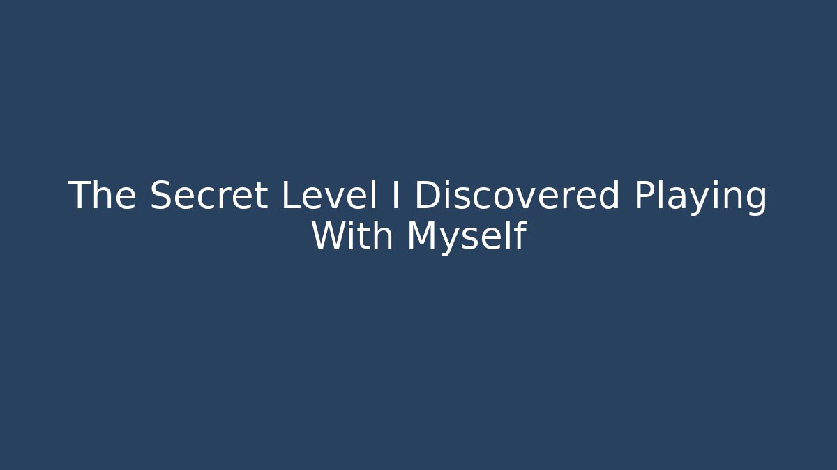 The Secret Level I Discovered Playing With Myself