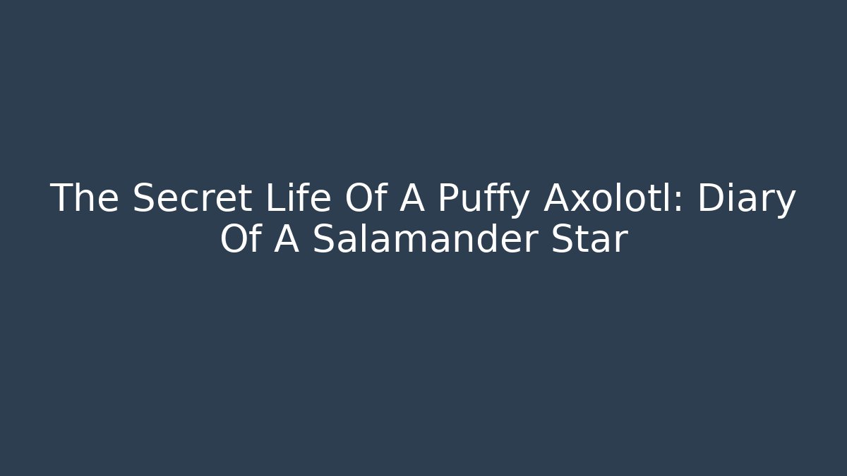 The Secret Life Of A Puffy Axolotl: Diary Of A Salamander Star
