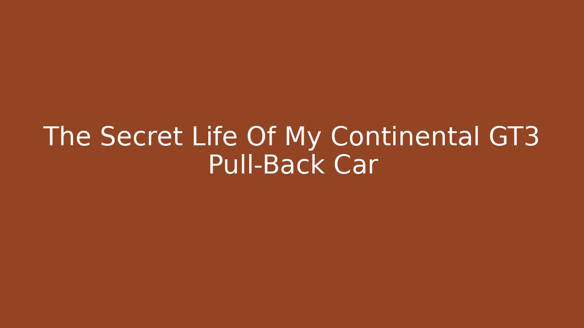 The Secret Life Of My Continental GT3 Pull-Back Car