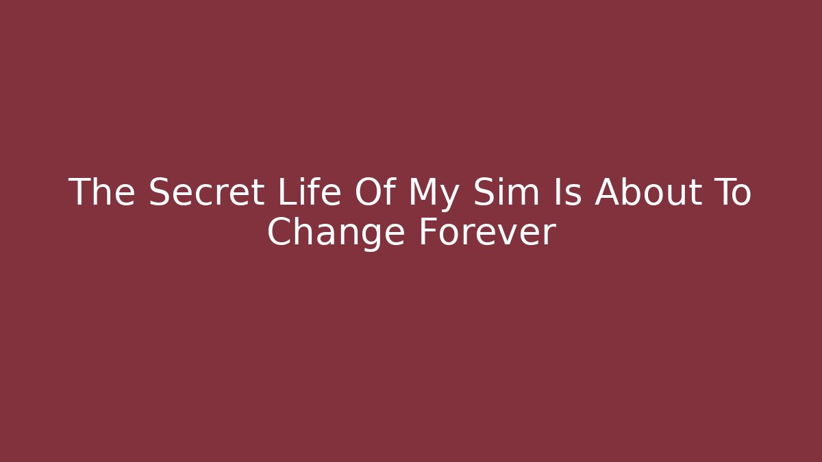 The Secret Life Of My Sim Is About To Change Forever