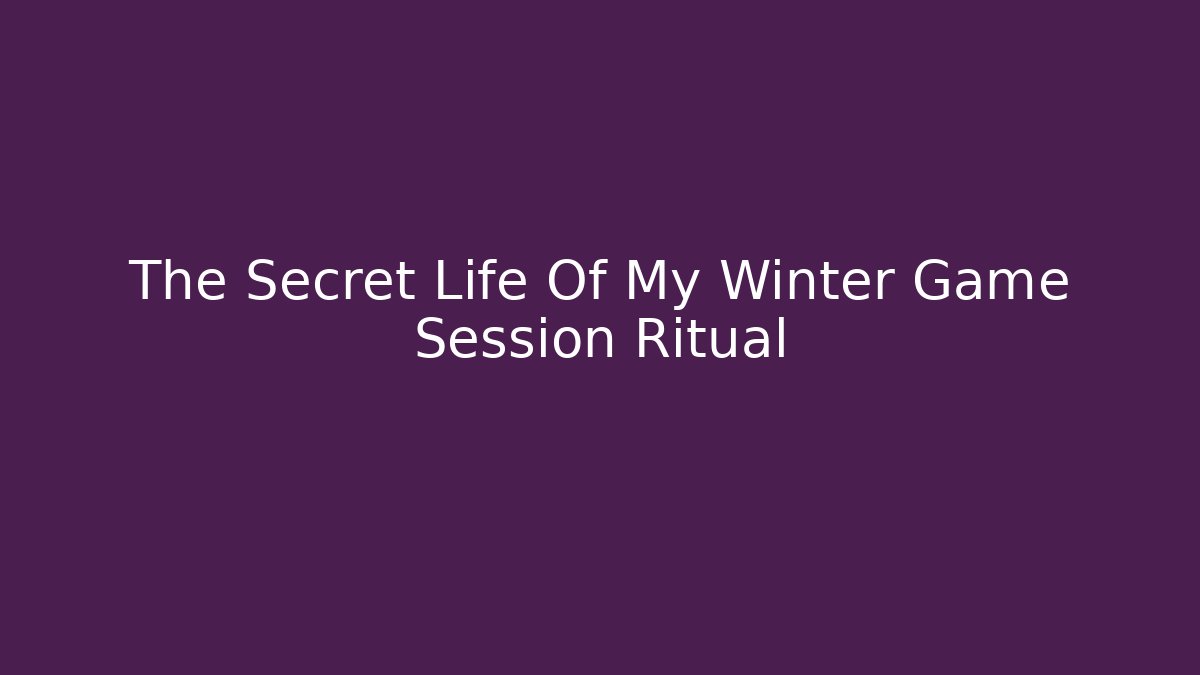 The Secret Life Of My Winter Game Session Ritual