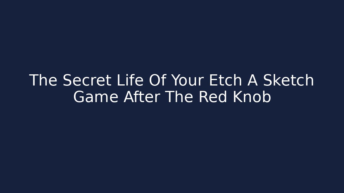 The Secret Life Of Your Etch A Sketch Game After The Red Knob