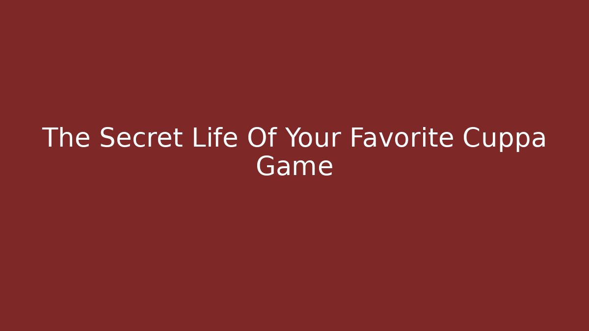 The Secret Life Of Your Favorite Cuppa Game