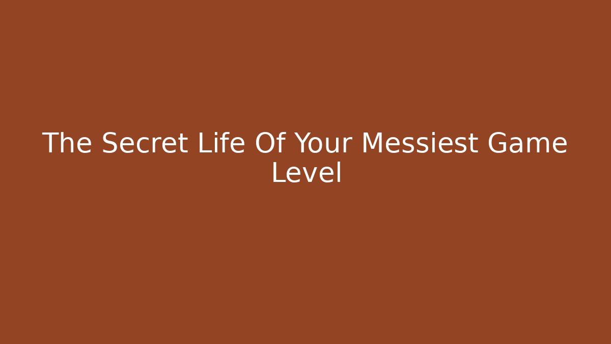 The Secret Life Of Your Messiest Game Level