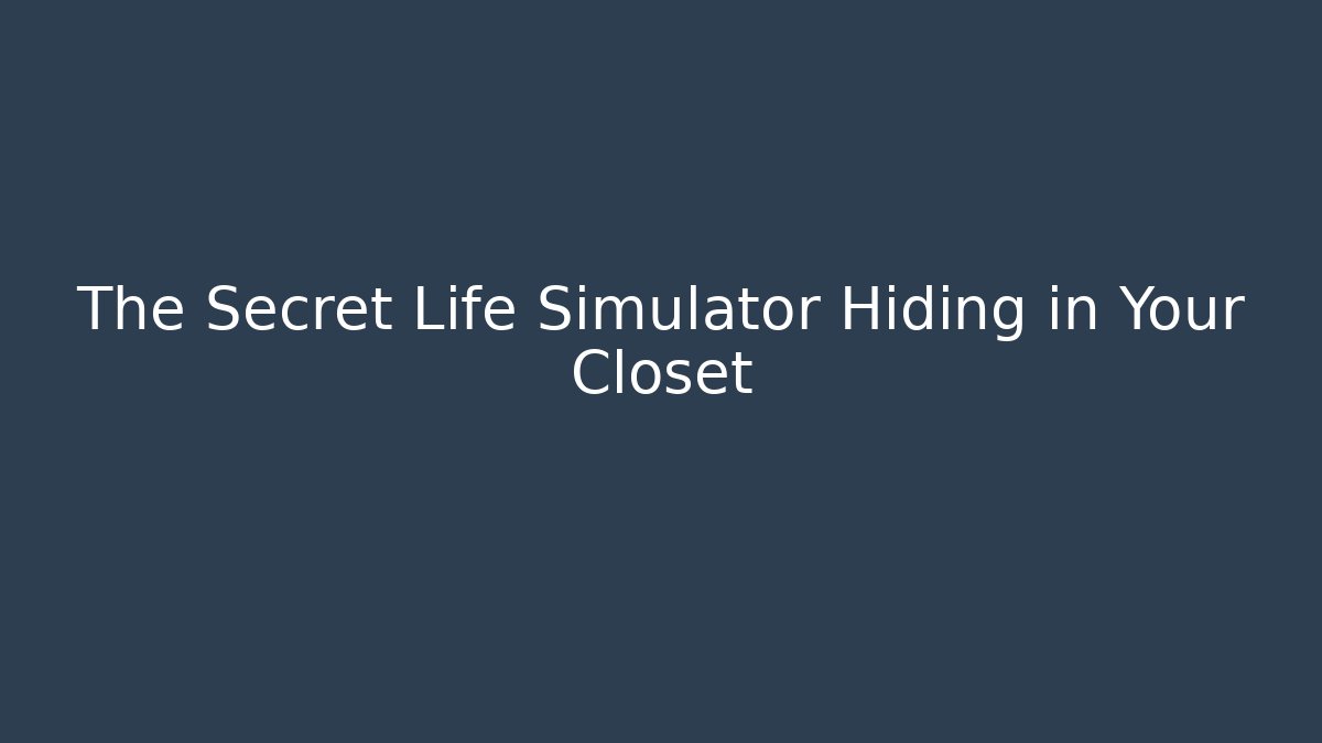 The Secret Life Simulator Hiding in Your Closet