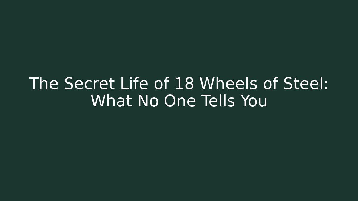 The Secret Life of 18 Wheels of Steel: What No One Tells You