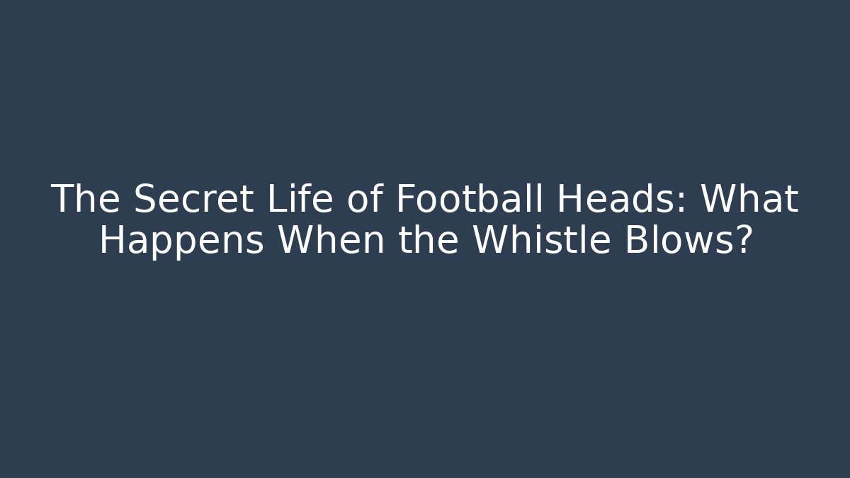 The Secret Life of Football Heads: What Happens When the Whistle Blows?