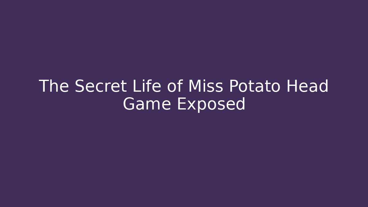 The Secret Life of Miss Potato Head Game Exposed