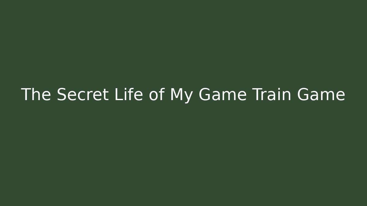The Secret Life of My Game Train Game