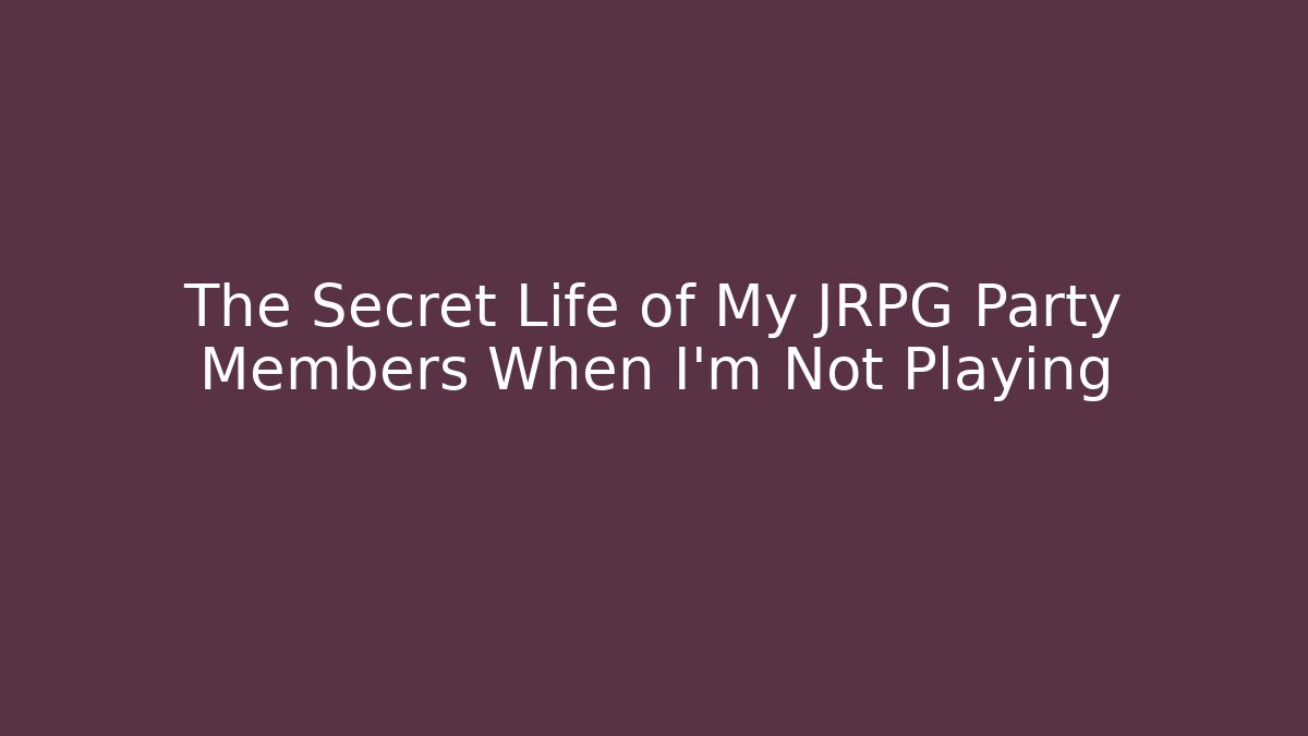 The Secret Life of My JRPG Party Members When I'm Not Playing