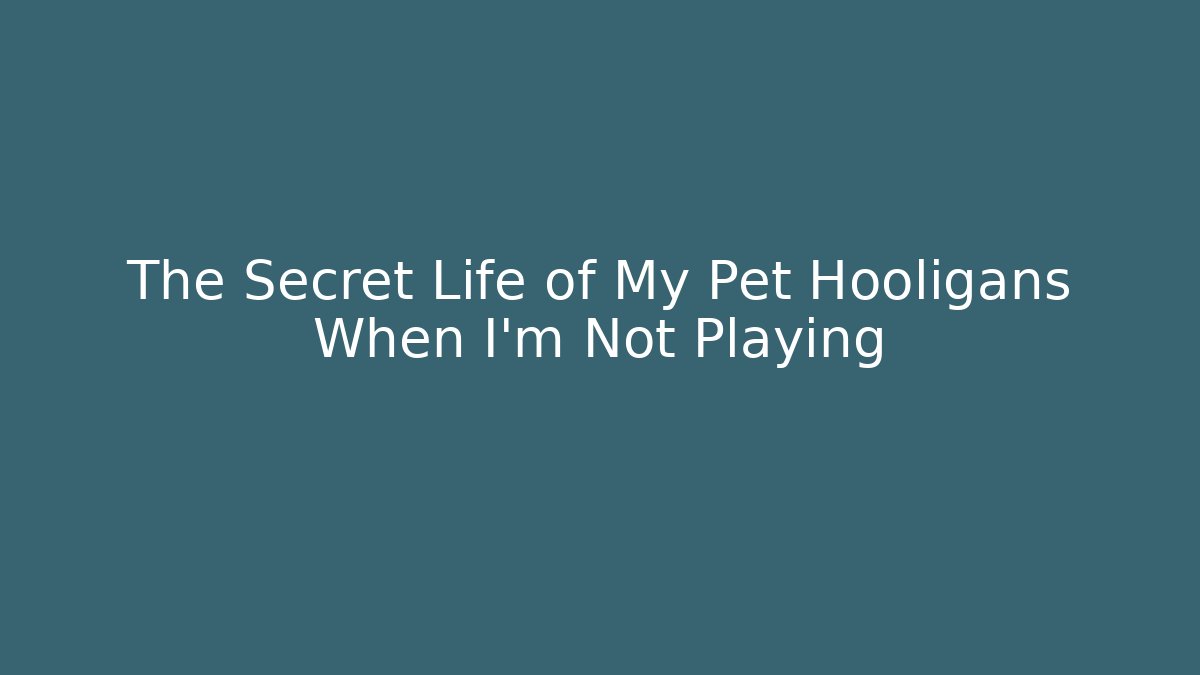 The Secret Life of My Pet Hooligans When I'm Not Playing