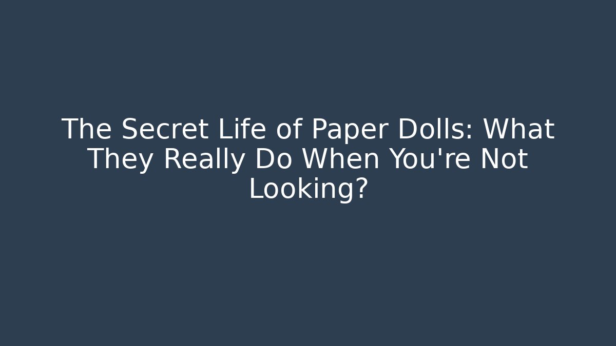 The Secret Life of Paper Dolls: What They Really Do When You're Not Looking?