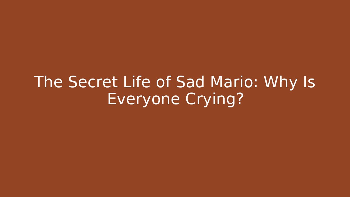 The Secret Life of Sad Mario: Why Is Everyone Crying?
