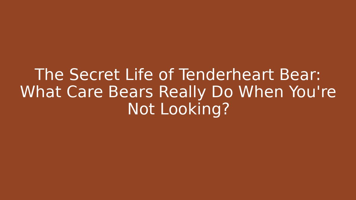 The Secret Life of Tenderheart Bear: What Care Bears Really Do When You’re Not Looking?