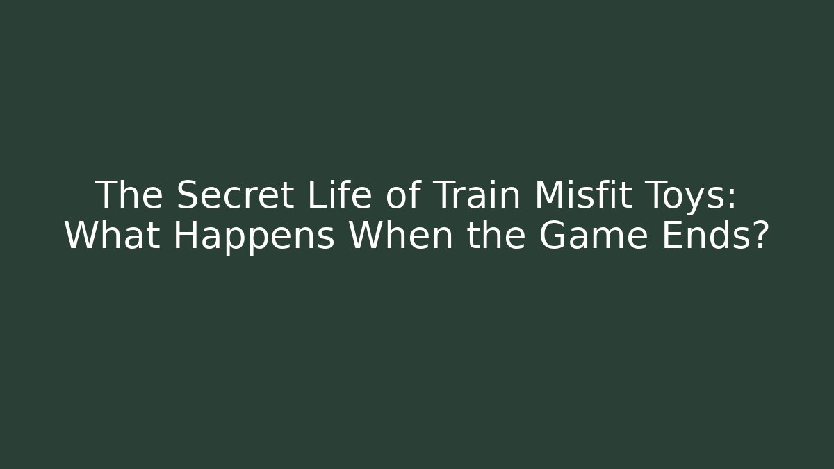 The Secret Life of Train Misfit Toys: What Happens When the Game Ends?