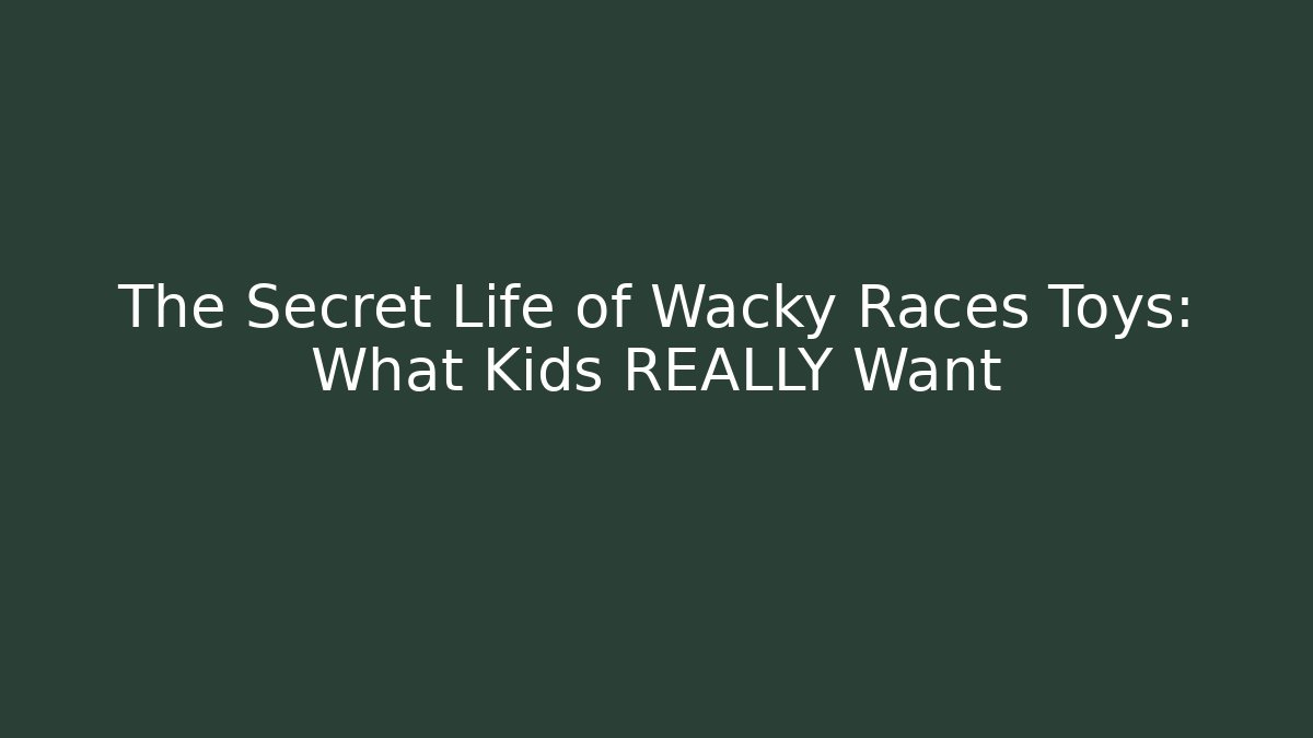 The Secret Life of Wacky Races Toys: What Kids REALLY Want