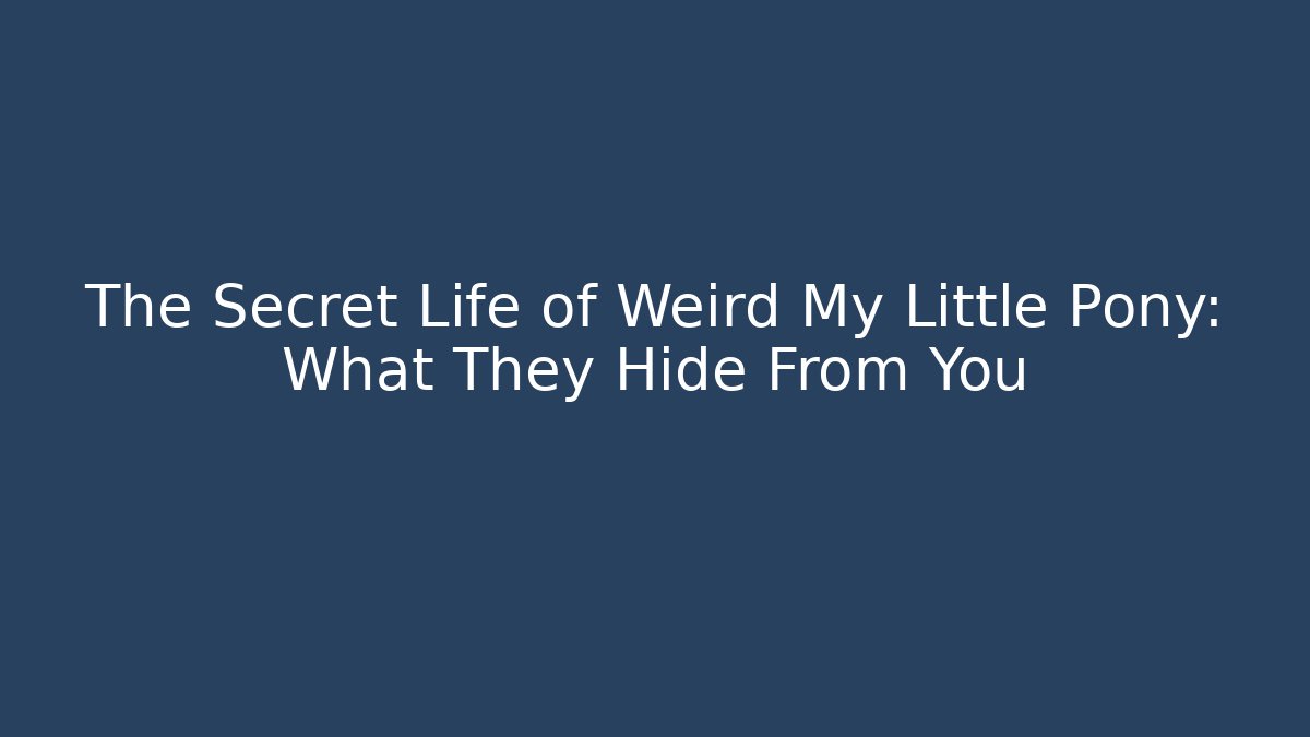 The Secret Life of Weird My Little Pony: What They Hide From You
