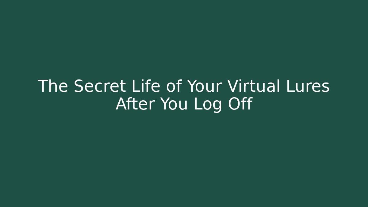 The Secret Life of Your Virtual Lures After You Log Off