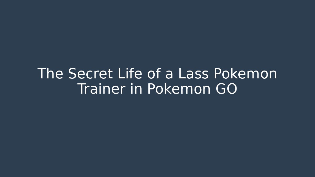 The Secret Life of a Lass Pokémon Trainer in Pokémon GO