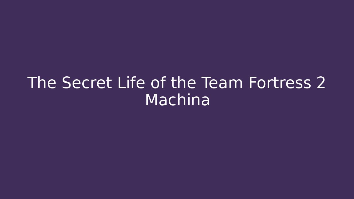 The Secret Life of the Team Fortress 2 Machina