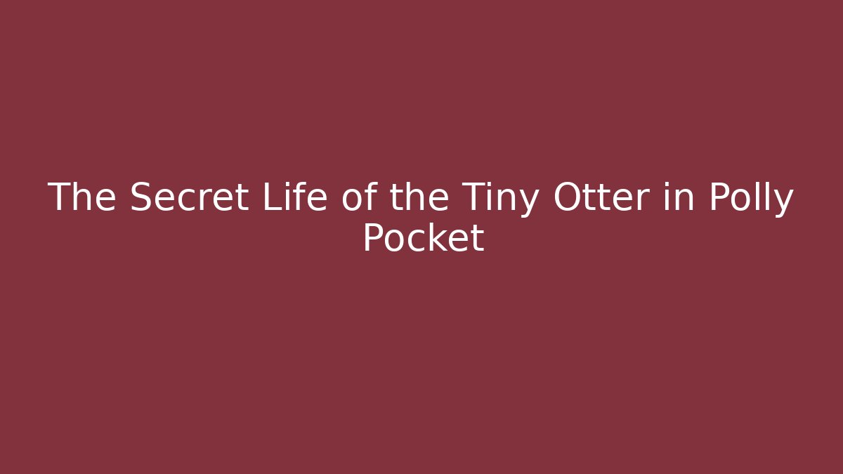 The Secret Life of the Tiny Otter in Polly Pocket