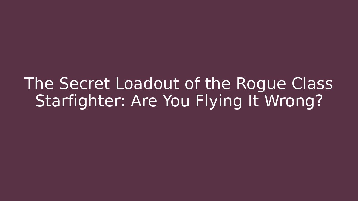 The Secret Loadout of the Rogue Class Starfighter: Are You Flying It Wrong?