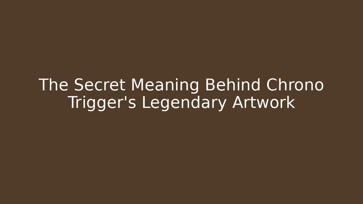 The Secret Meaning Behind Chrono Trigger’s Legendary Artwork