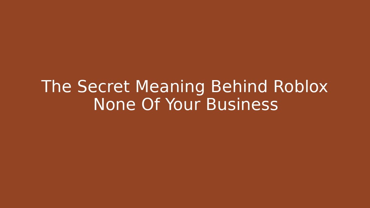 The Secret Meaning Behind Roblox None Of Your Business