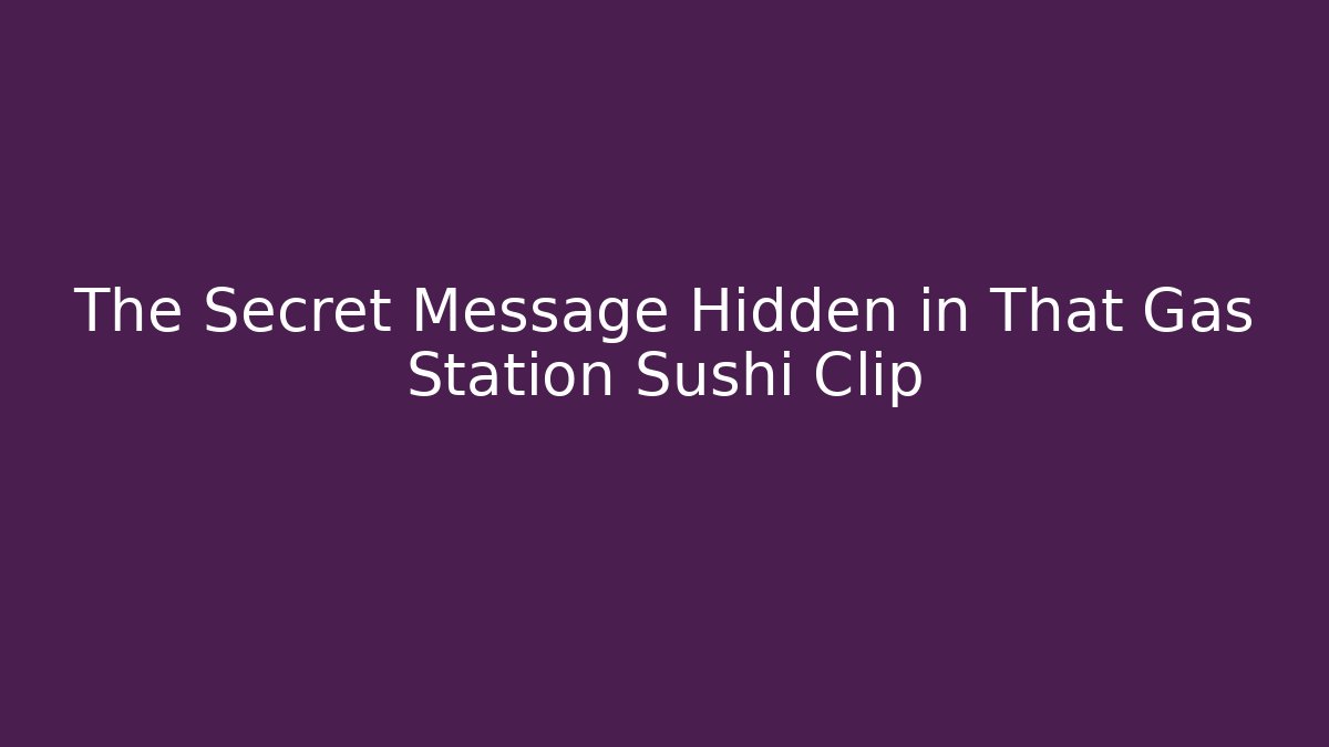 The Secret Message Hidden in That Gas Station Sushi Clip