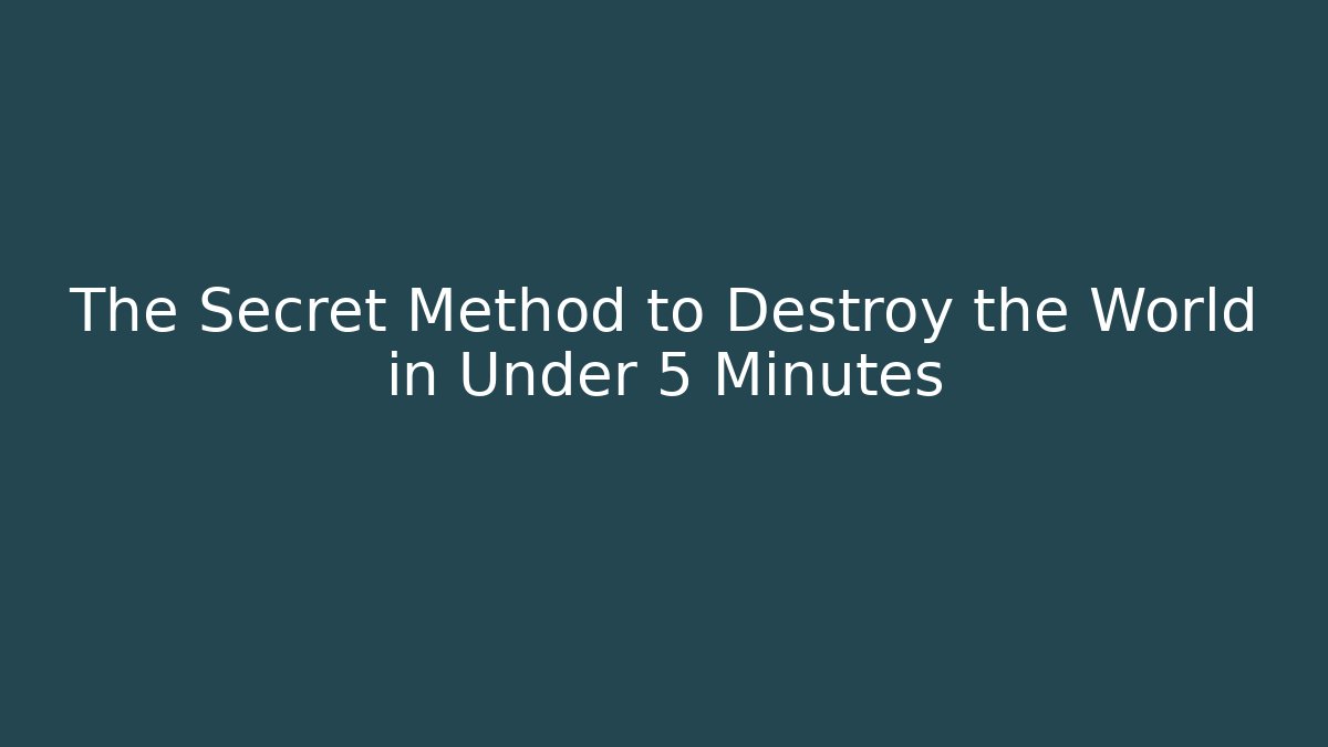 The Secret Method to Destroy the World in Under 5 Minutes