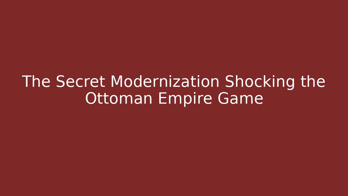 The Secret Modernization Shocking the Ottoman Empire Game