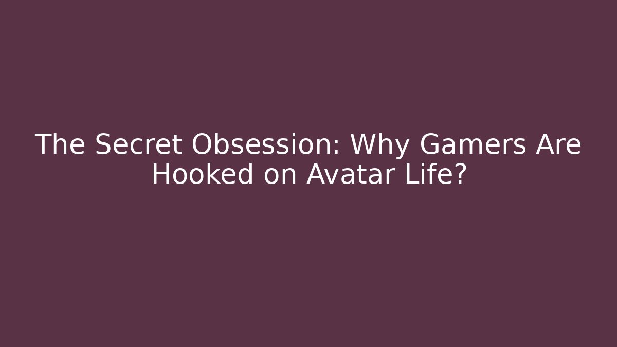 The Secret Obsession: Why Gamers Are Hooked on Avatar Life?