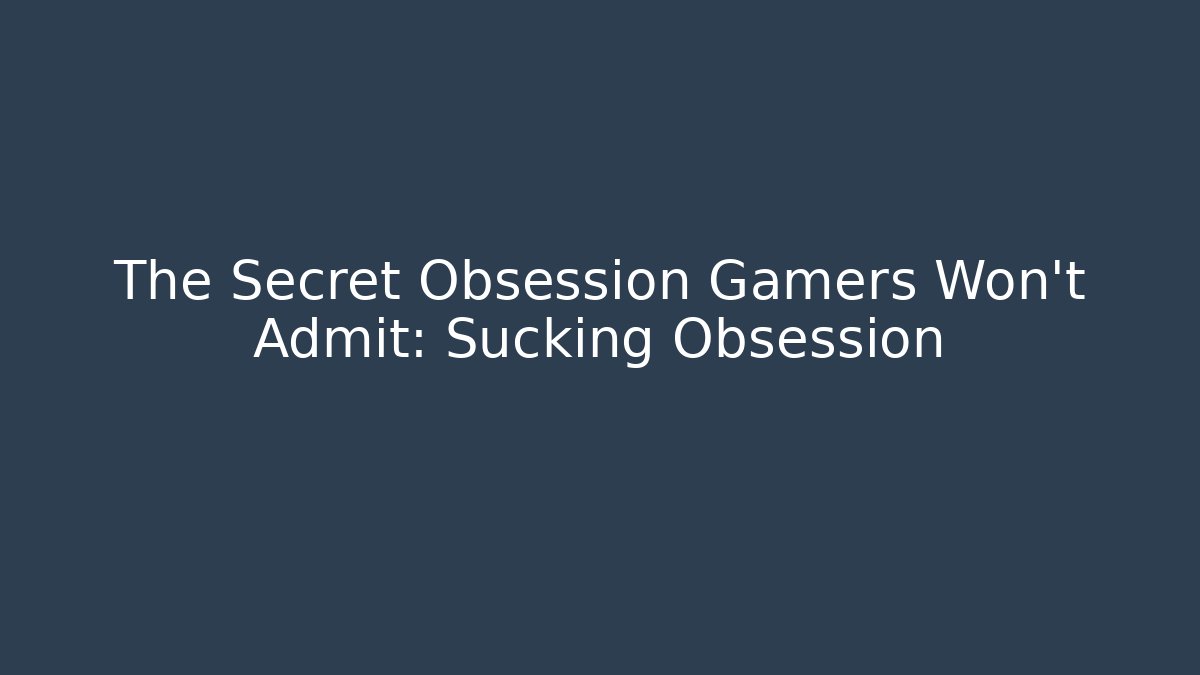 The Secret Obsession Gamers Won't Admit: Sucking Obsession