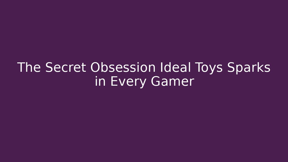 The Secret Obsession Ideal Toys Sparks in Every Gamer