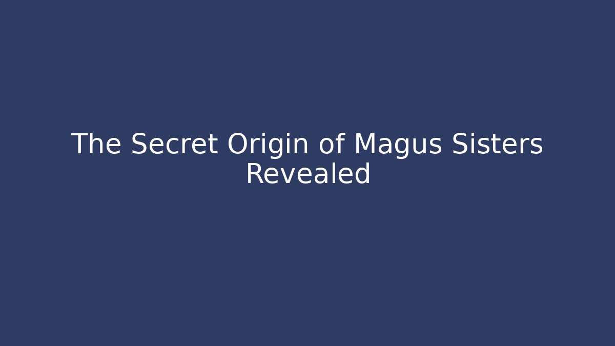 The Secret Origin of Magus Sisters Revealed