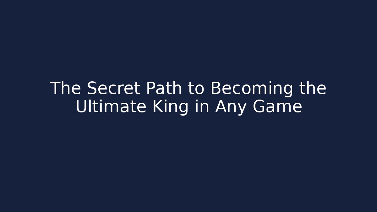 The Secret Path to Becoming the Ultimate King in Any Game