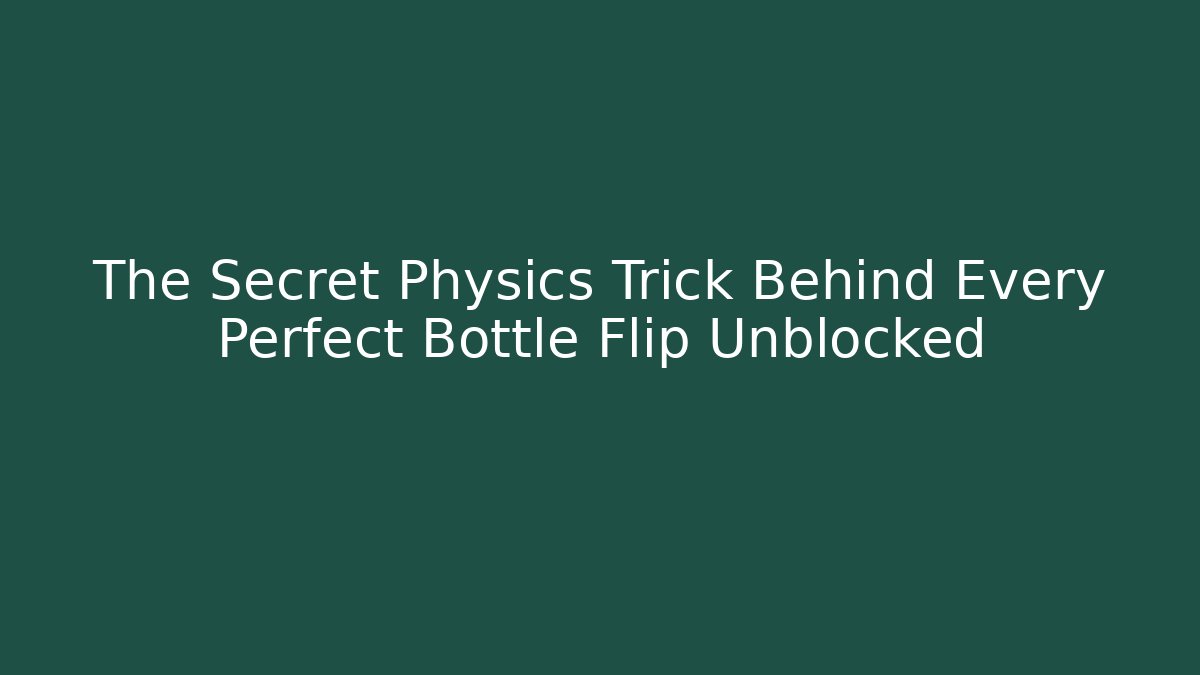 The Secret Physics Trick Behind Every Perfect Bottle Flip Unblocked