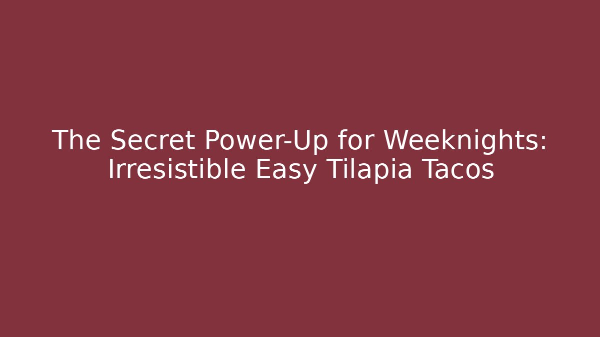 The Secret Power-Up for Weeknights: Irresistible Easy Tilapia Tacos