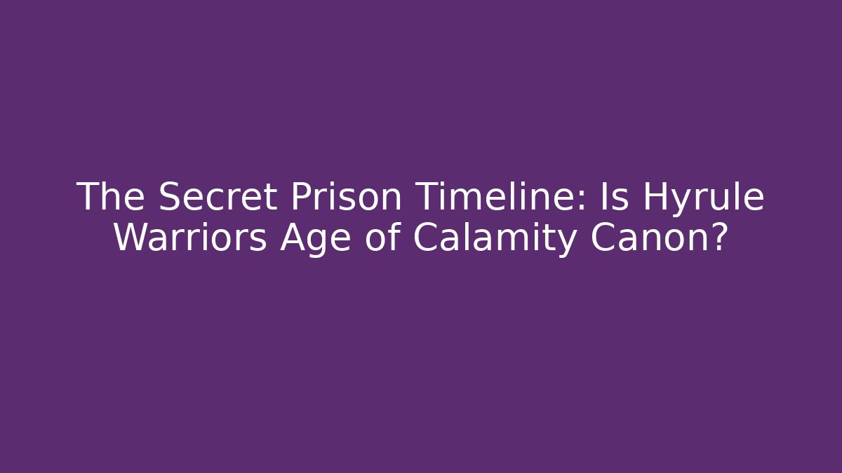 The Secret Prison Timeline: Is Hyrule Warriors Age of Calamity Canon?