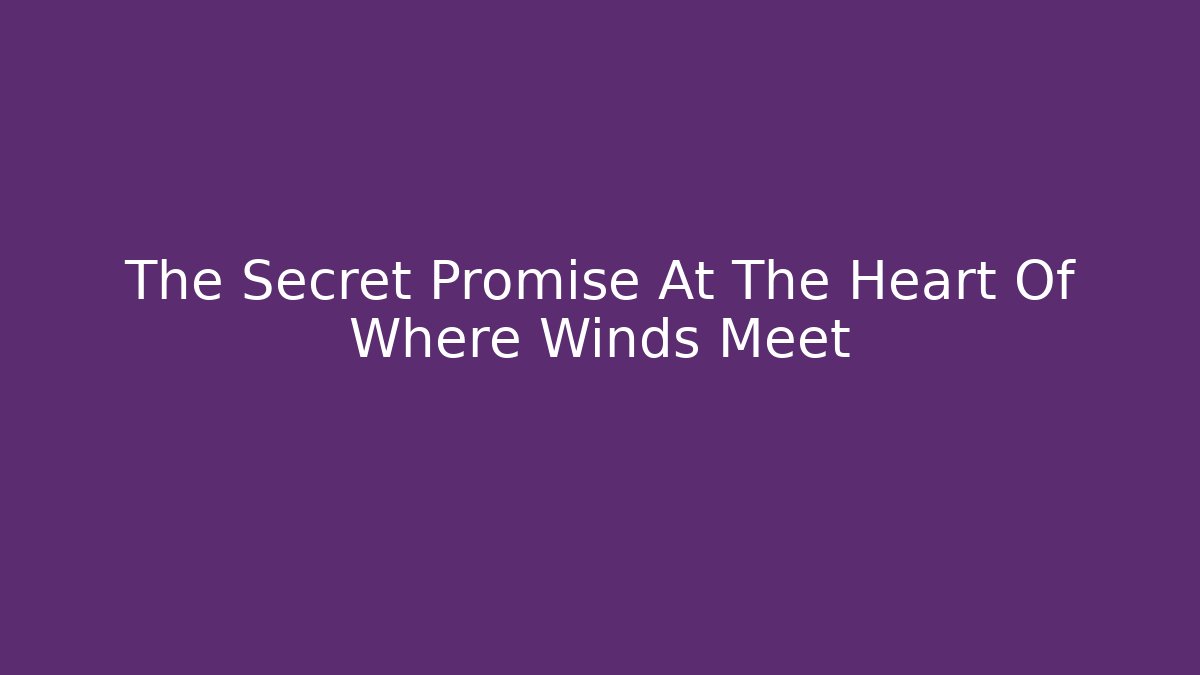 The Secret Promise At The Heart Of Where Winds Meet