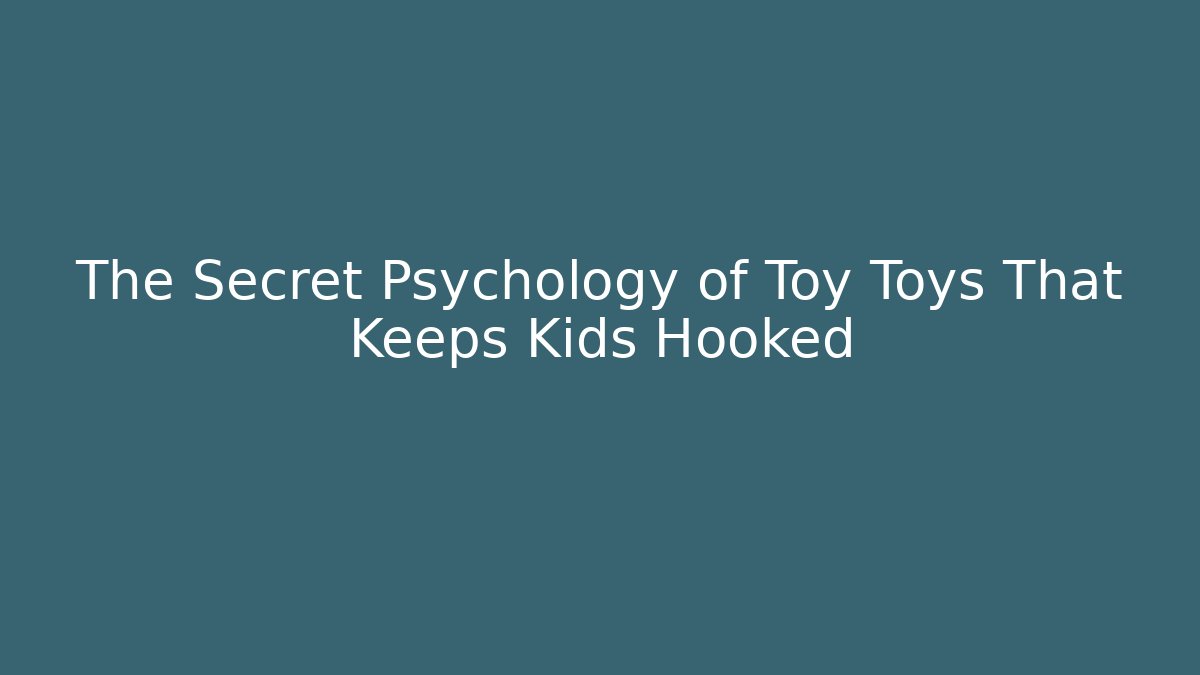 The Secret Psychology of Toy Toys That Keeps Kids Hooked