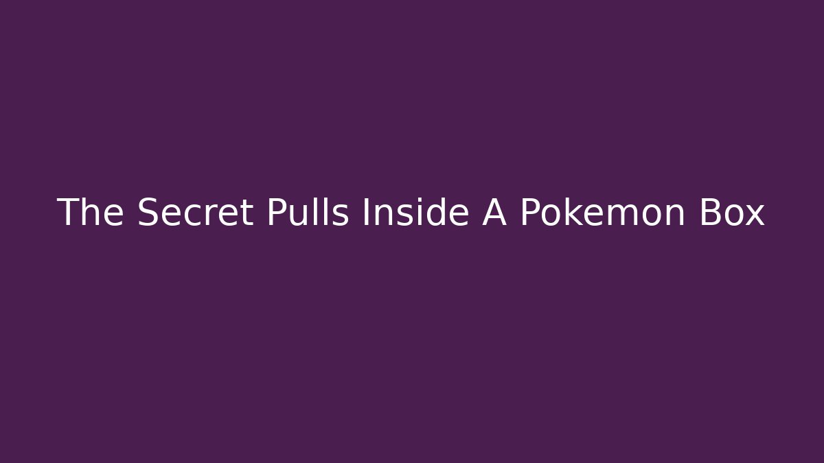 The Secret Pulls Inside A Pokémon Box