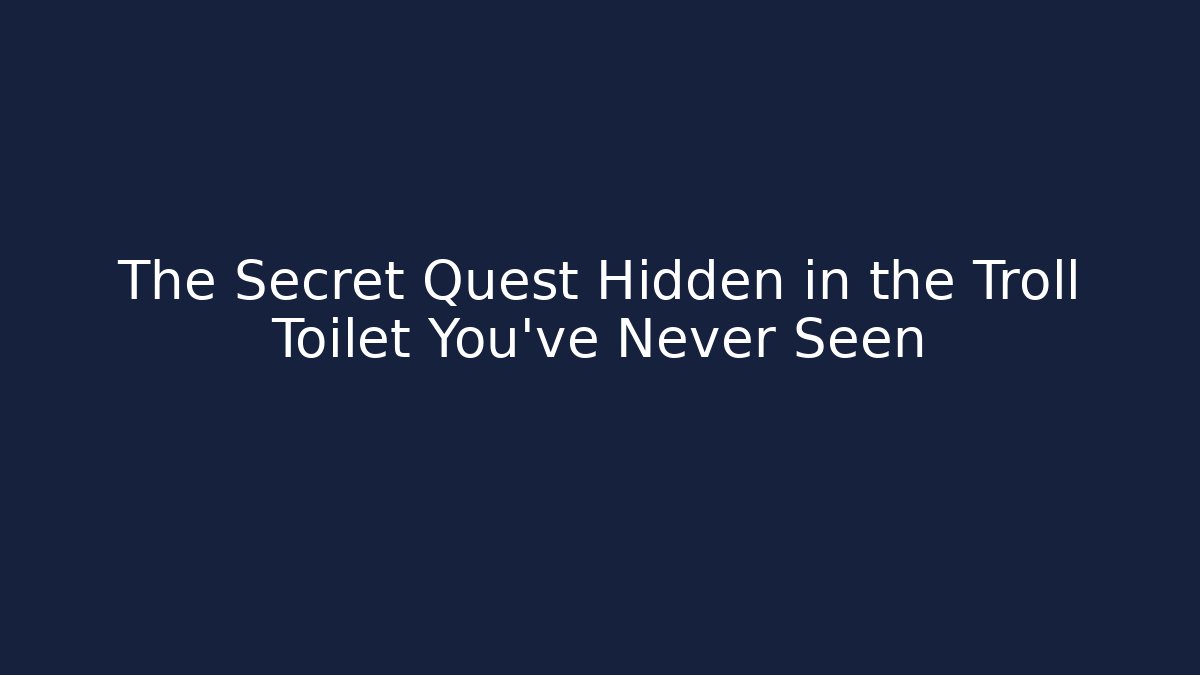The Secret Quest Hidden in the Troll Toilet You’ve Never Seen