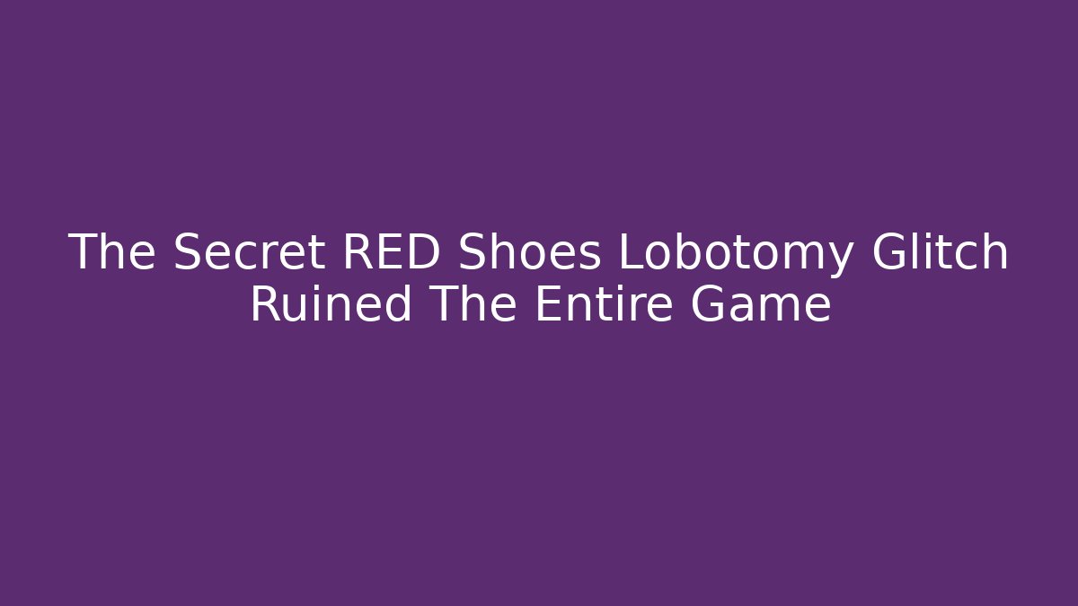 The Secret RED Shoes Lobotomy Glitch Ruined The Entire Game