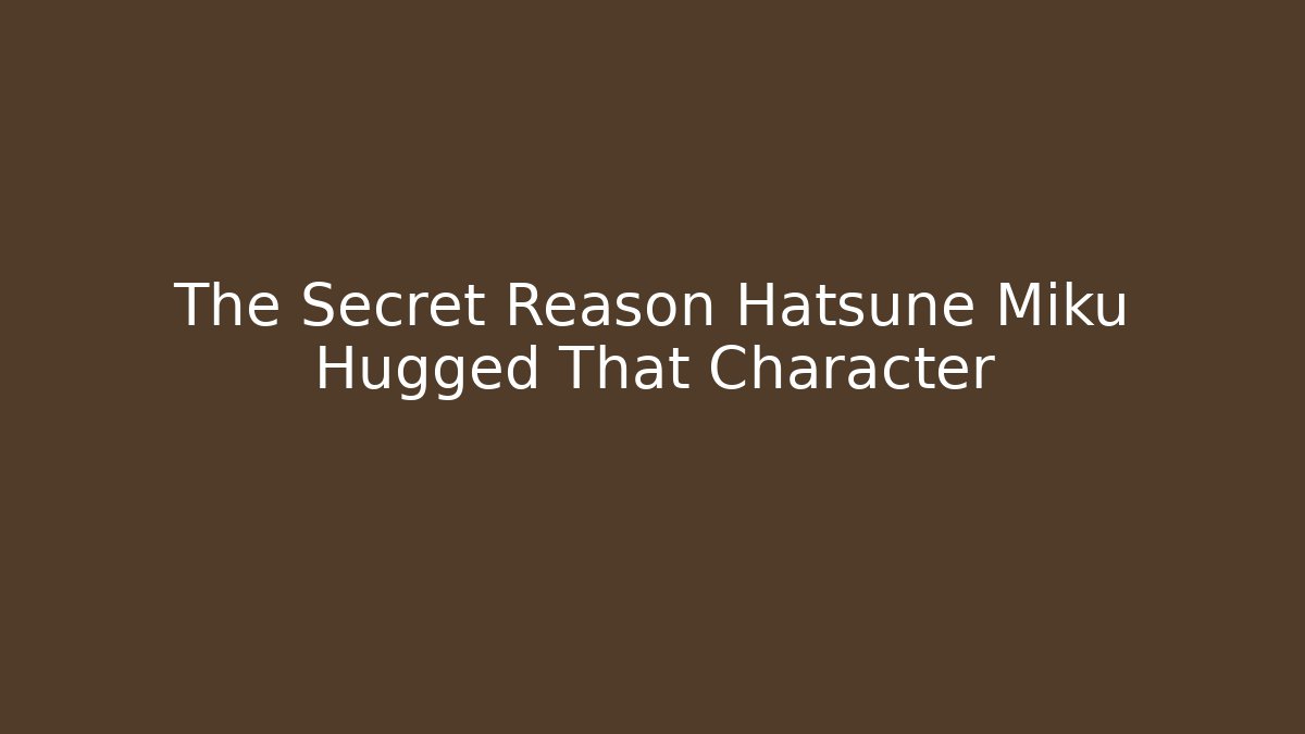 The Secret Reason Hatsune Miku Hugged That Character