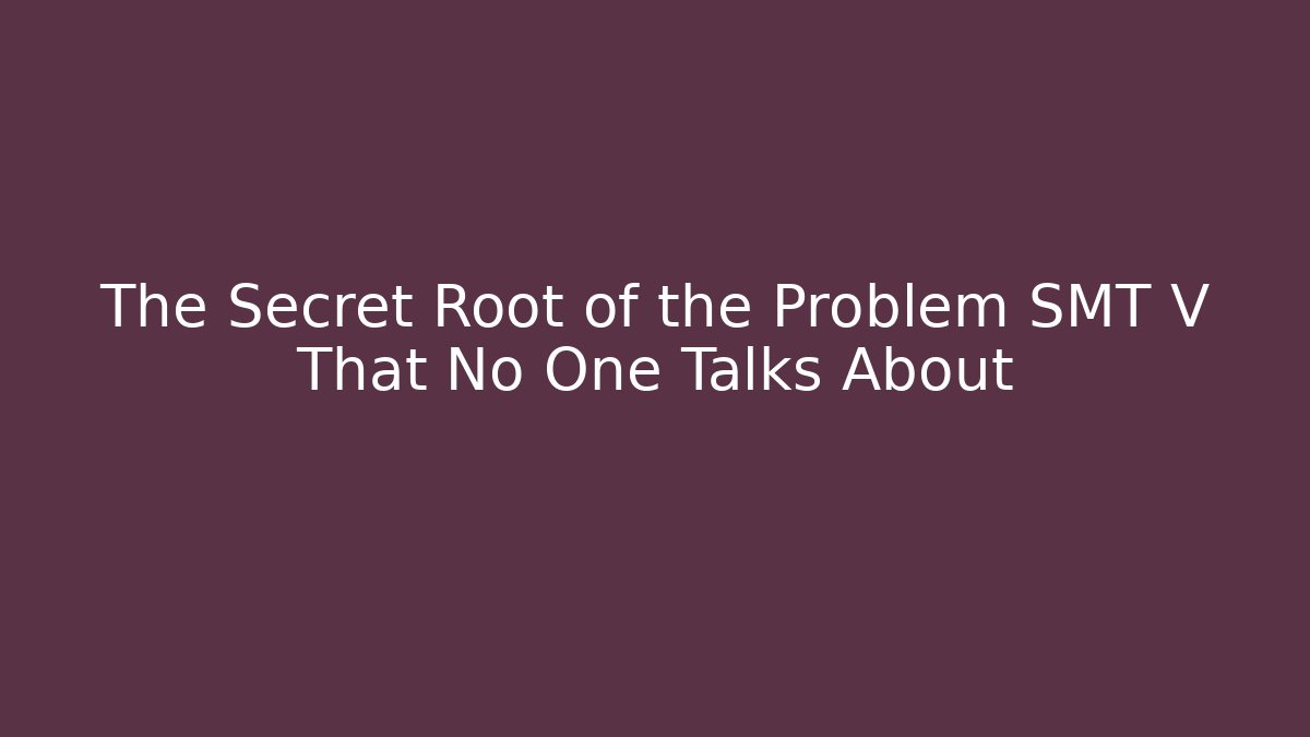 The Secret Root of the Problem SMT V That No One Talks About